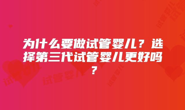 为什么要做试管婴儿?选择第三代试管婴儿更好吗?