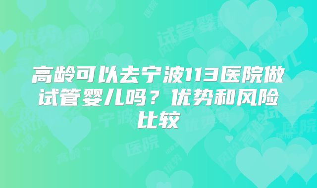 高龄可以去宁波113医院做试管婴儿吗?优势和风险比较
