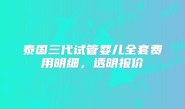 泰国三代试管婴儿全套费用明细，透明报价