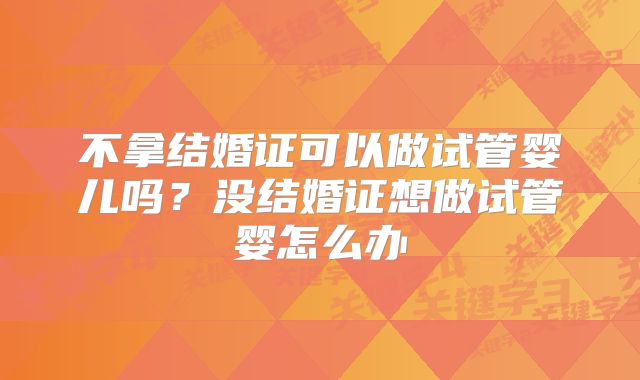 不拿结婚证可以做试管婴儿吗？没结婚证想做试管婴怎么办