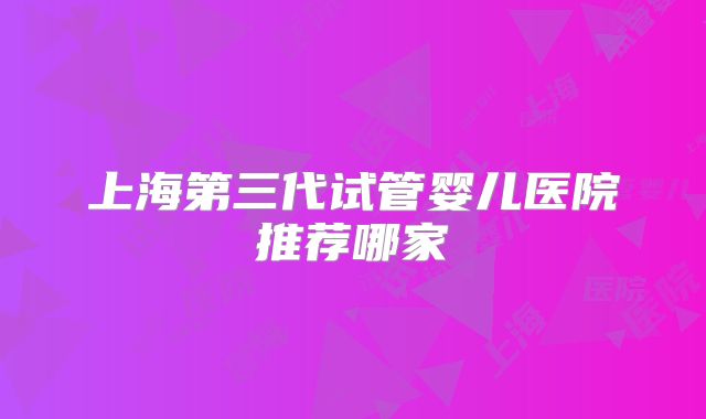 上海第三代试管婴儿医院推荐哪家