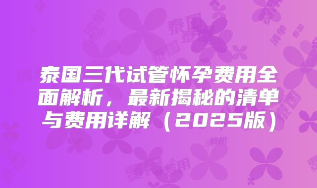 泰国三代试管怀孕费用全面解析，最新揭秘的清单与费用详解（2025版）