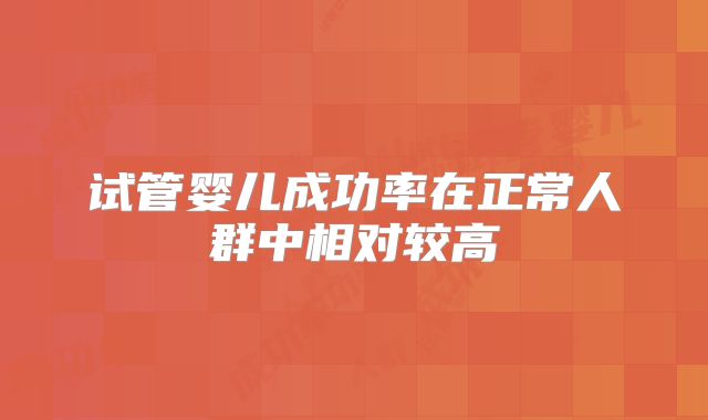 试管婴儿成功率在正常人群中相对较高