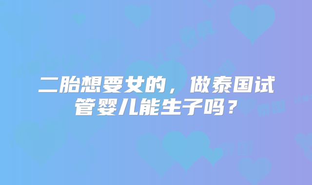 二胎想要女的,做泰国试管婴儿能生子吗?