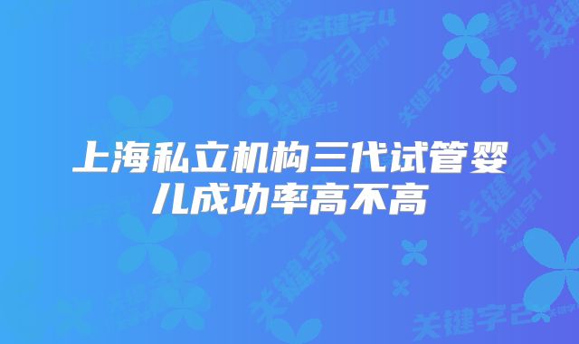 上海私立机构三代试管婴儿成功率高不高