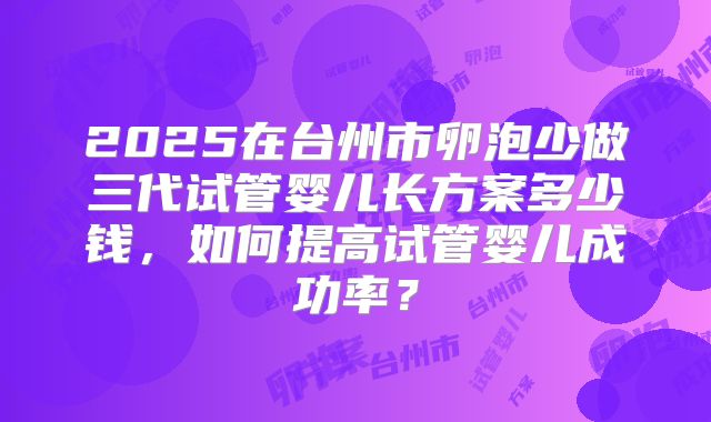 2025在台州市卵泡少做三代试管婴儿长方案多少钱，如何提高试管婴儿成功率？