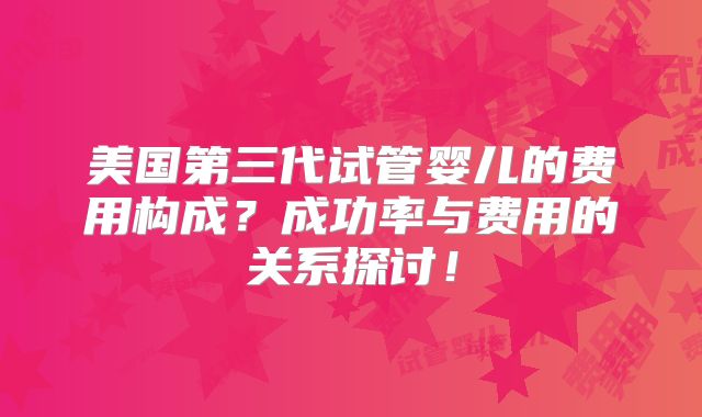 美国第三代试管婴儿的费用构成？成功率与费用的关系探讨！