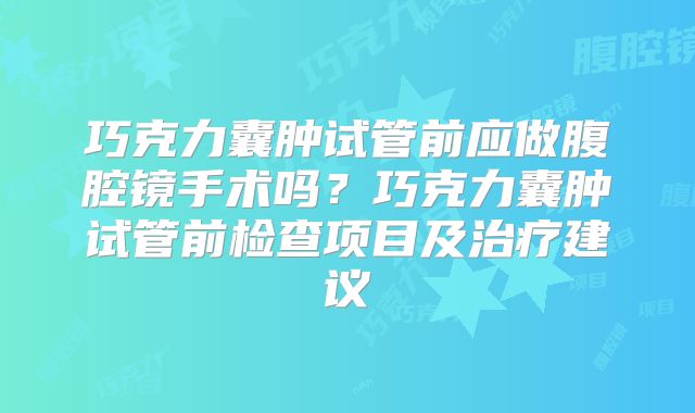 巧克力囊肿试管前应做腹腔镜手术吗？巧克力囊肿试管前检查项目及治疗建议