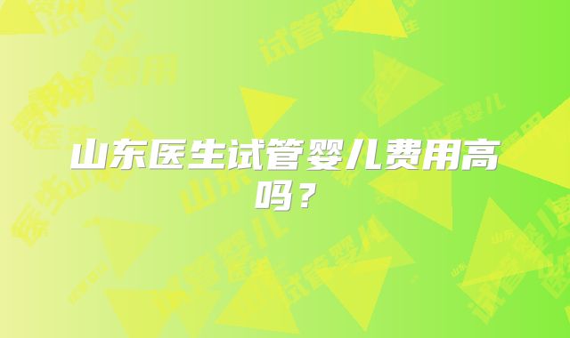 山东医生试管婴儿费用高吗?