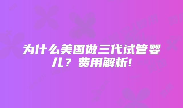 为什么美国做三代试管婴儿？费用解析!