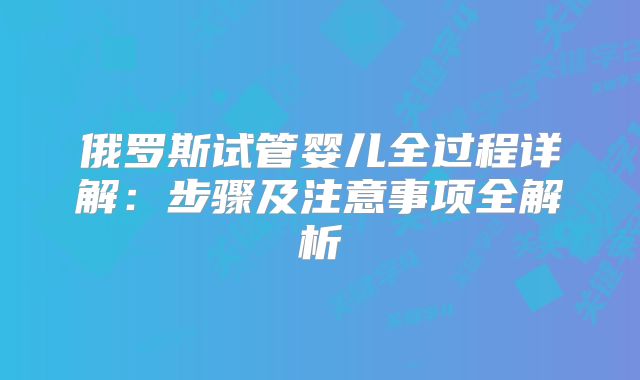 俄罗斯试管婴儿全过程详解:步骤及注意事项全解析