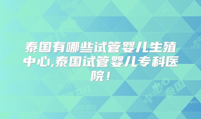 泰国有哪些试管婴儿生殖中心,泰国试管婴儿专科医院!