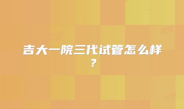 吉大一院三代试管怎么样?