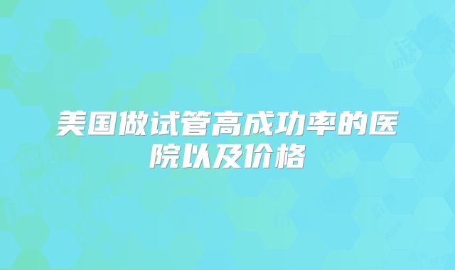 美国做试管高成功率的医院以及价格