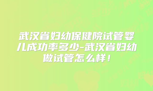 武汉省妇幼保健院试管婴儿成功率多少-武汉省妇幼做试管怎么样!