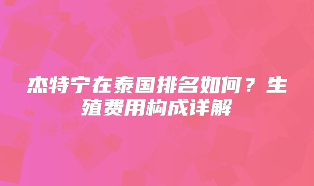 杰特宁在泰国排名如何?生殖费用构成详解