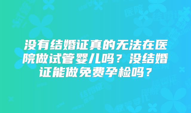 没有结婚证真的无法在医院做试管婴儿吗？没结婚证能做免费孕检吗？