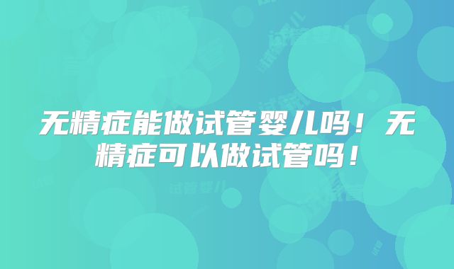 无精症能做试管婴儿吗！无精症可以做试管吗！