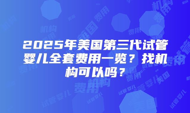 2025年美国第三代试管婴儿全套费用一览？找机构可以吗？