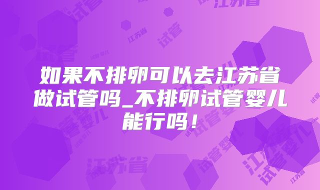 如果不排卵可以去江苏省做试管吗_不排卵试管婴儿能行吗！