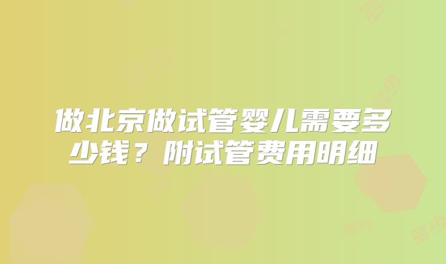 做北京做试管婴儿需要多少钱？附试管费用明细