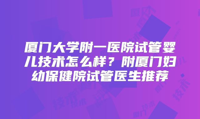 厦门大学附一医院试管婴儿技术怎么样？附厦门妇幼保健院试管医生推荐