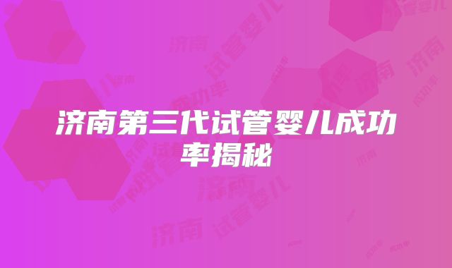 济南第三代试管婴儿成功率揭秘
