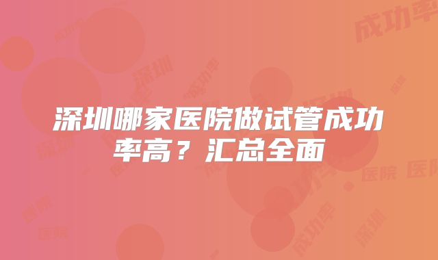 深圳哪家医院做试管成功率高？汇总全面