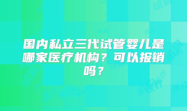 国内私立三代试管婴儿是哪家医疗机构?可以报销吗?