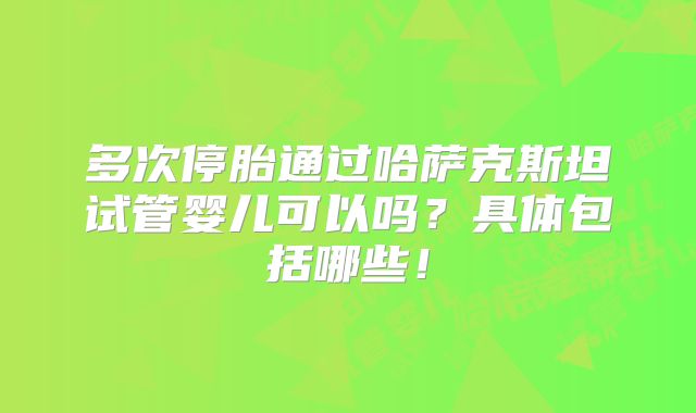 多次停胎通过哈萨克斯坦试管婴儿可以吗？具体包括哪些！