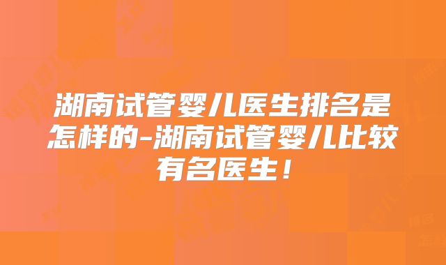 湖南试管婴儿医生排名是怎样的-湖南试管婴儿比较有名医生!