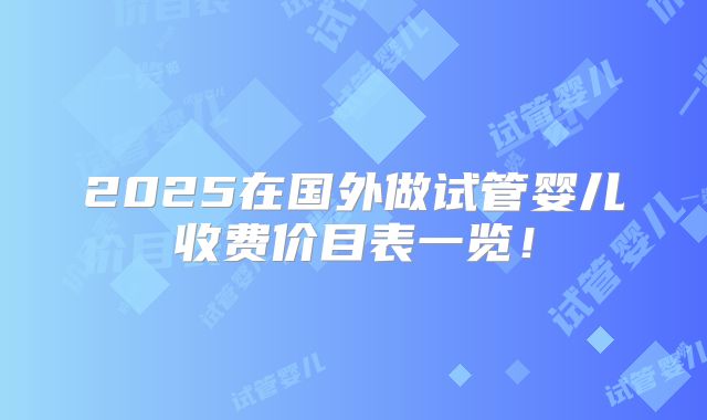 2025在国外做试管婴儿收费价目表一览！