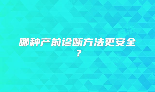 哪种产前诊断方法更安全?