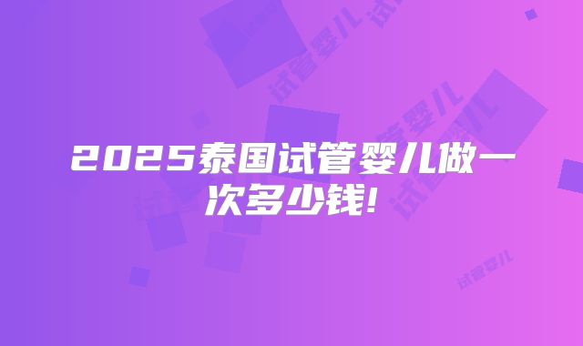 2025泰国试管婴儿做一次多少钱!