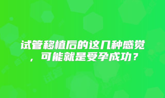 试管移植后的这几种感觉,可能就是受孕成功?