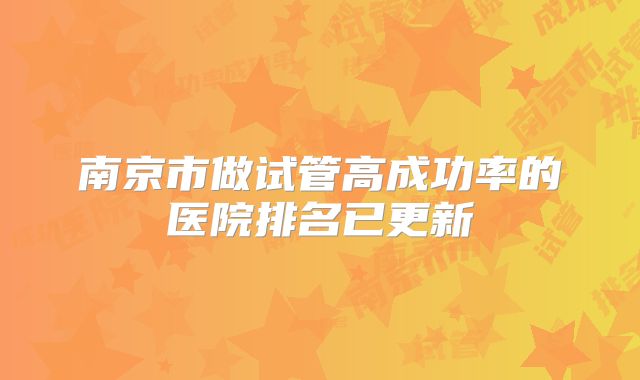 南京市做试管高成功率的医院排名已更新