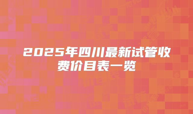 2025年四川最新试管收费价目表一览