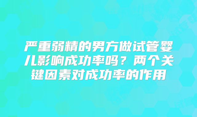 严重弱精的男方做试管婴儿影响成功率吗？两个关键因素对成功率的作用