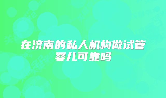 在济南的私人机构做试管婴儿可靠吗