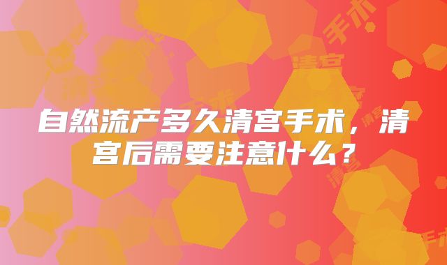 自然流产多久清宫手术，清宫后需要注意什么？