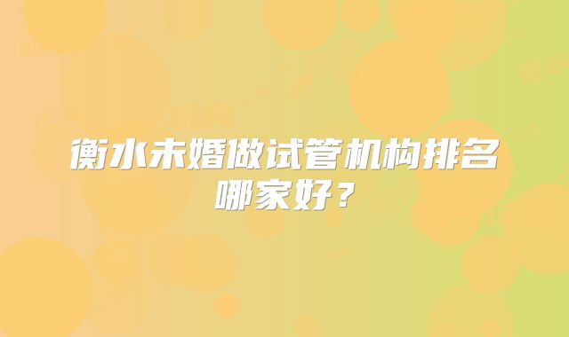 衡水未婚做试管机构排名哪家好?