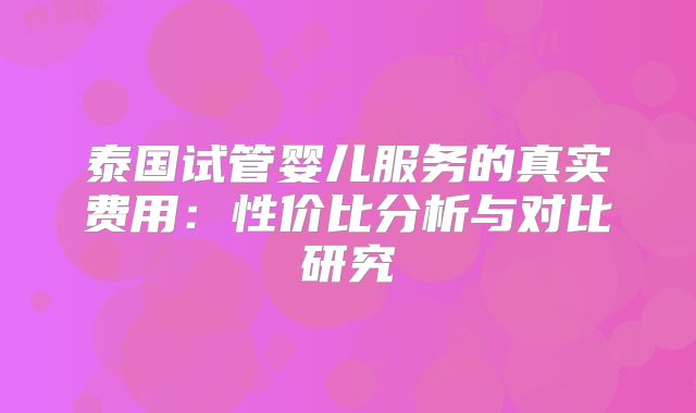 泰国试管婴儿服务的真实费用:性价比分析与对比研究