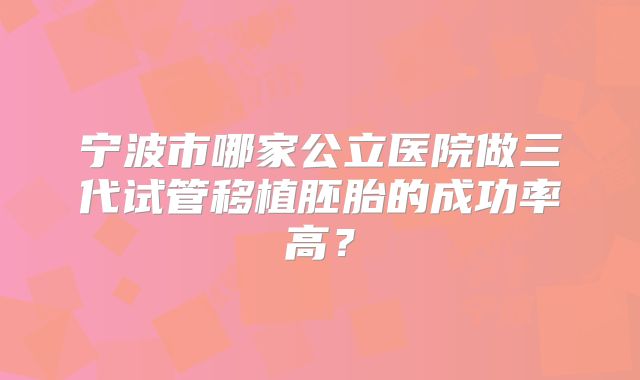 宁波市哪家公立医院做三代试管移植胚胎的成功率高？
