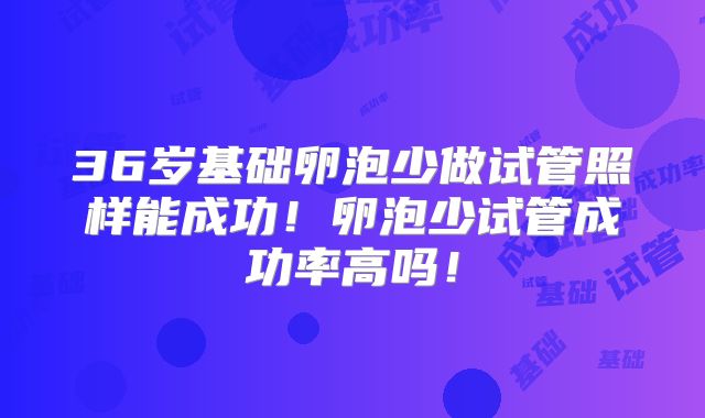 36岁基础卵泡少做试管照样能成功!卵泡少试管成功率高吗!