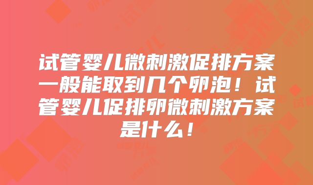 试管婴儿微刺激促排方案一般能取到几个卵泡!试管婴儿促排卵微刺激方案是什么!