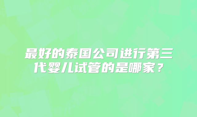 最好的泰国公司进行第三代婴儿试管的是哪家？