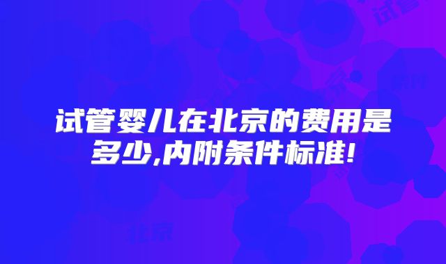 试管婴儿在北京的费用是多少,内附条件标准!