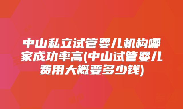 中山私立试管婴儿机构哪家成功率高(中山试管婴儿费用大概要多少钱)