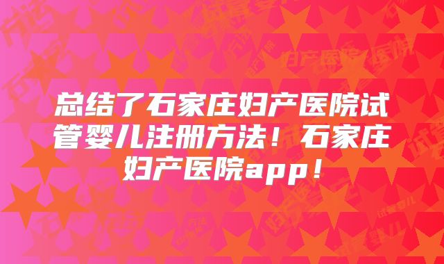 总结了石家庄妇产医院试管婴儿注册方法！石家庄妇产医院app！