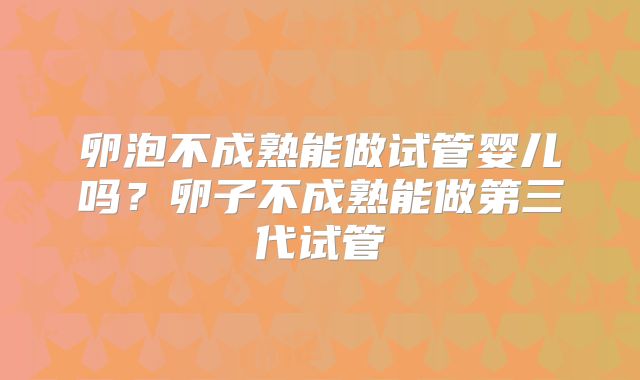 卵泡不成熟能做试管婴儿吗？卵子不成熟能做第三代试管